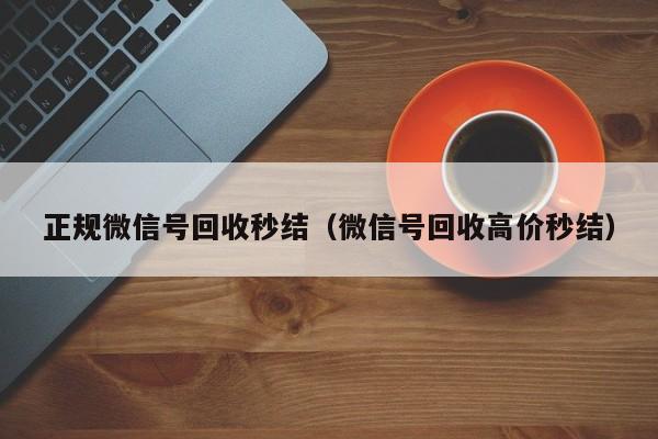 正规微信号回收秒结（微信号回收高价秒结）