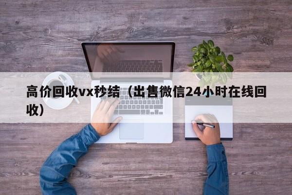 高价回收vx秒结（出售微信24小时在线回收）