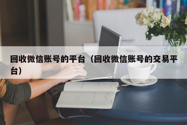 回收微信账号的平台（回收微信账号的交易平台）