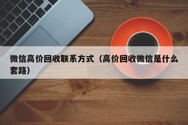 微信高价回收联系方式（高价回收微信是什么套路）