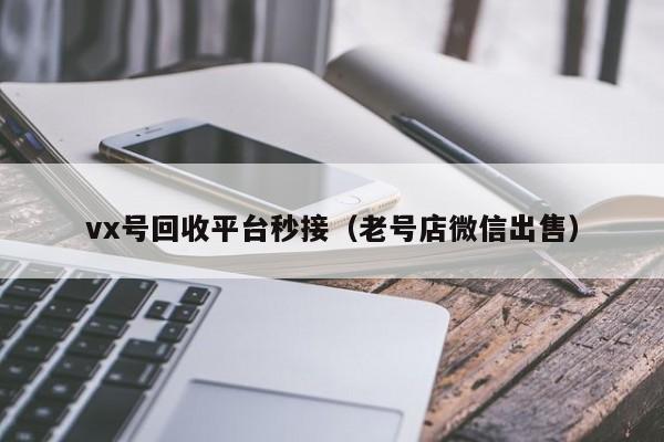 vx号回收平台秒接（老号店微信出售）