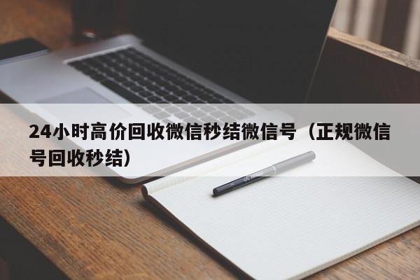 24小时高价回收微信秒结微信号（正规微信号回收秒结）