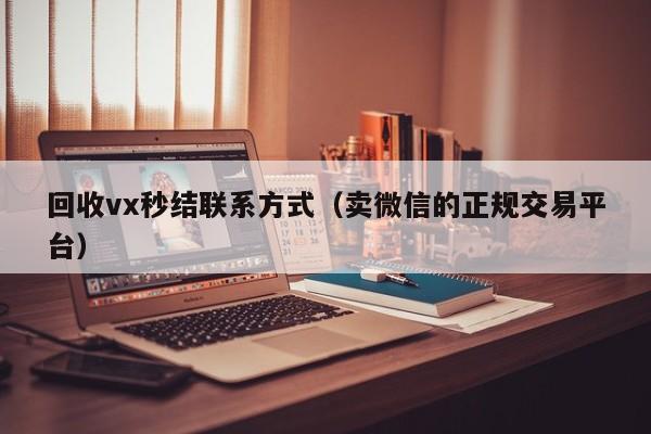 回收vx秒结联系方式（卖微信的正规交易平台）