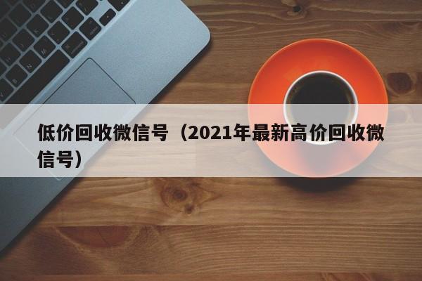 低价回收微信号（2021年最新高价回收微信号）