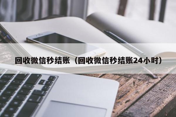 回收微信秒结账（回收微信秒结账24小时）