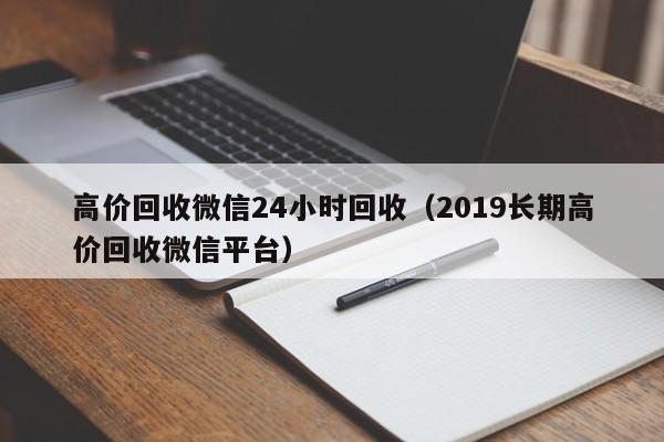 高价回收微信24小时回收（2019长期高价回收微信平台）