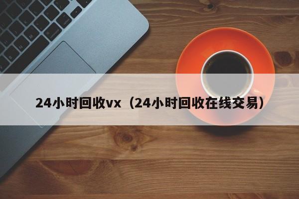 24小时回收vx（24小时回收在线交易）