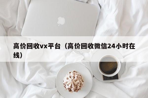 高价回收vx平台（高价回收微信24小时在线）