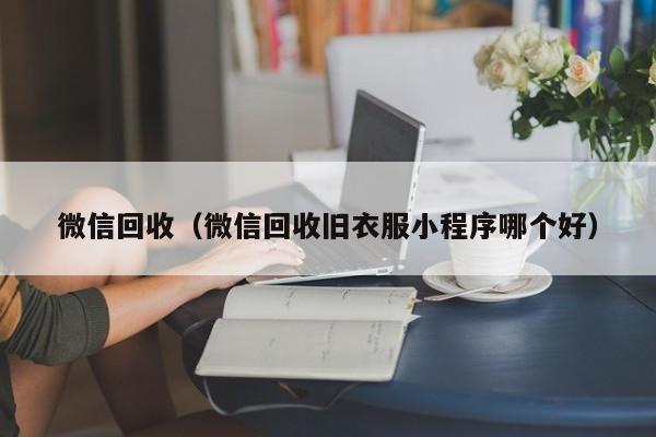 微信回收（微信回收旧衣服小程序哪个好）