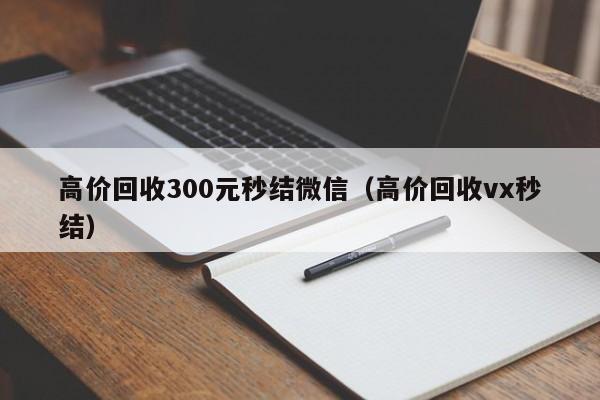 高价回收300元秒结微信（高价回收vx秒结）